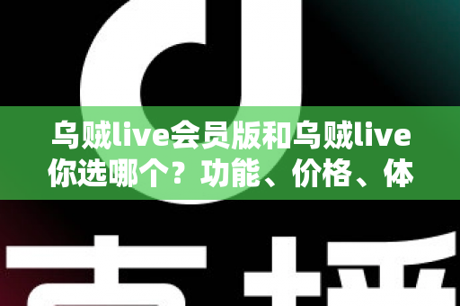 乌贼live会员版和乌贼live你选哪个？功能、价格、体验全方位深度对比，帮你做出不后悔的选择