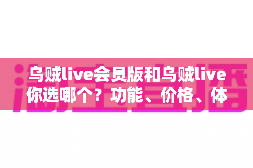 乌贼live会员版和乌贼live你选哪个？功能、价格、体验全方位深度对比，帮你做出不后悔的选择