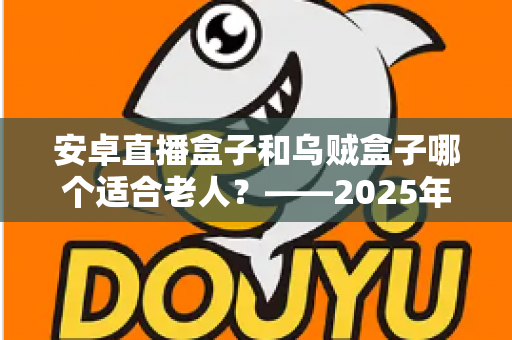 安卓直播盒子和乌贼盒子哪个适合老人?——2025年子女必看的孝心电视盒子选购全攻略 安卓直播盒子和乌贼盒子哪个适合老人?——2025年子女必看的孝心电视盒子选购全攻略