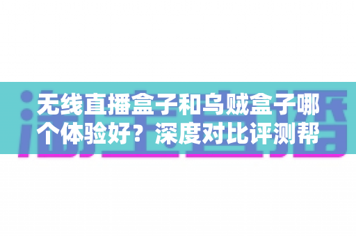 无线直播盒子和乌贼盒子哪个体验好?深度对比评测帮你选出最合适的电视盒子 无线直播盒子和乌贼盒子哪个体验好?深度对比评测帮你选出最合适的电视盒子
