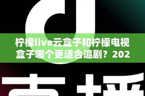 柠檬live云盒子和柠檬电视盒子哪个更适合追剧？2025最新深度对比测评全解析