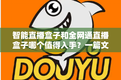智能直播盒子和全网通直播盒子哪个值得入手？一篇文章帮你彻底搞懂选购门道