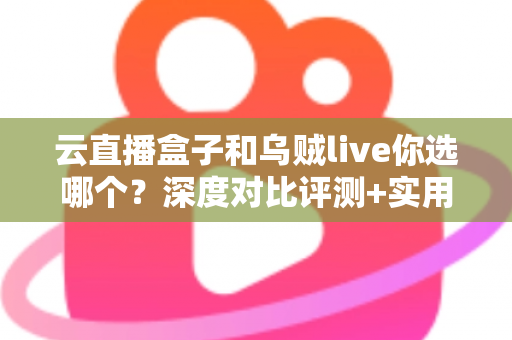 云直播盒子和乌贼live你选哪个?深度对比评测+实用选购指南,帮你一次选对直播工具 云直播盒子和乌贼live你选哪个?深度对比评测+实用选购指南,帮你一次选对直播工具