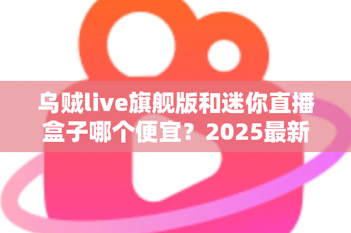 乌贼live旗舰版和迷你直播盒子哪个便宜?2025最新价格对比与高性价比选购攻略 乌贼live旗舰版和迷你直播盒子哪个便宜?2025最新价格对比与高性价比选购攻略