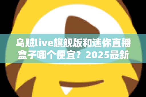 乌贼live旗舰版和迷你直播盒子哪个便宜?2025最新价格对比与高性价比选购攻略 乌贼live旗舰版和迷你直播盒子哪个便宜?2025最新价格对比与高性价比选购攻略