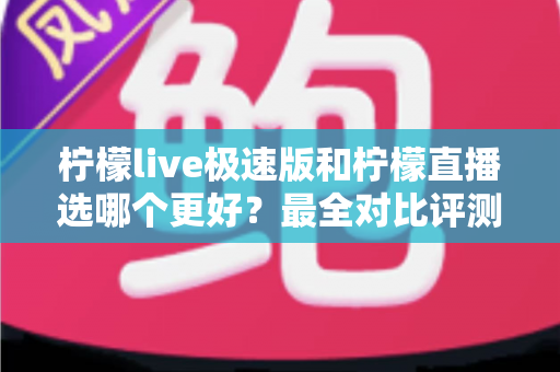 柠檬live极速版和柠檬直播选哪个更好？最全对比评测助你找到最适合自己的选择
