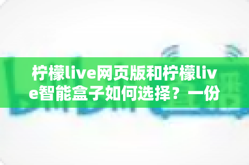 柠檬live网页版和柠檬live智能盒子如何选择?一份帮你省心省钱的实用选购指南 柠檬live网页版和柠檬live智能盒子如何选择?一份帮你省心省钱的实用选购指南