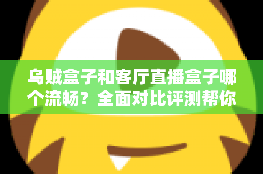 乌贼盒子和客厅直播盒子哪个流畅?全面对比评测帮你选出真正流畅的客厅观影利器 乌贼盒子和客厅直播盒子哪个流畅?全面对比评测帮你选出真正流畅的客厅观影利器