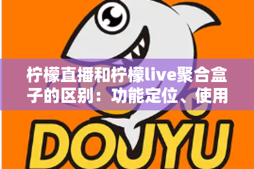 柠檬直播和柠檬live聚合盒子的区别:功能定位、使用场景与选购指南全面解析 柠檬直播和柠檬live聚合盒子的区别:功能定位、使用场景与选购指南全面解析