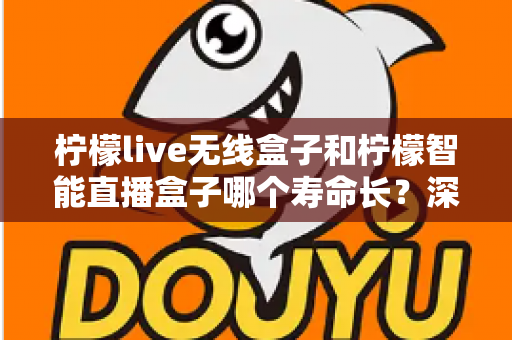 柠檬live无线盒子和柠檬智能直播盒子哪个寿命长？深度解析两款直播设备耐用性与选购全攻略