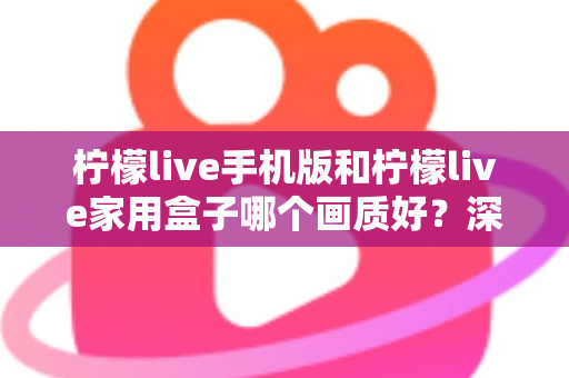 柠檬live手机版和柠檬live家用盒子哪个画质好?深度对比解析助你选出最佳观影方案 柠檬live手机版和柠檬live家用盒子哪个画质好?深度对比解析助你选出最佳观影方案