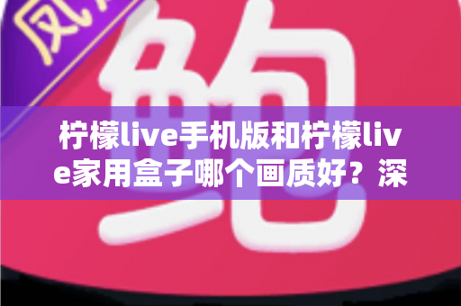 柠檬live手机版和柠檬live家用盒子哪个画质好?深度对比解析助你选出最佳观影方案 柠檬live手机版和柠檬live家用盒子哪个画质好?深度对比解析助你选出最佳观影方案