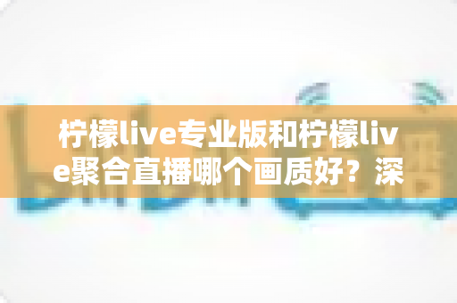 柠檬live专业版和柠檬live聚合直播哪个画质好?深度对比评测帮你选对高清观看方案 柠檬live专业版和柠檬live聚合直播哪个画质好?深度对比评测帮你选对高清观看方案