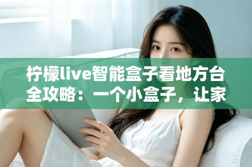柠檬live智能盒子看地方台全攻略:一个小盒子,让家乡的频道与乡音重新回到你的客厅大屏 柠檬live智能盒子看地方台全攻略:一个小盒子,让家乡的频道与乡音重新回到你的客厅大屏