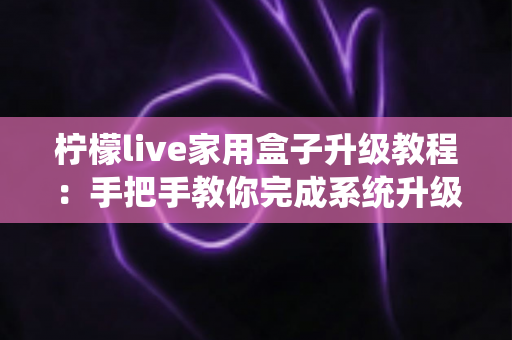 柠檬live家用盒子升级教程:手把手教你完成系统升级,让设备焕然一新 柠檬live家用盒子升级教程:手把手教你完成系统升级,让设备焕然一新