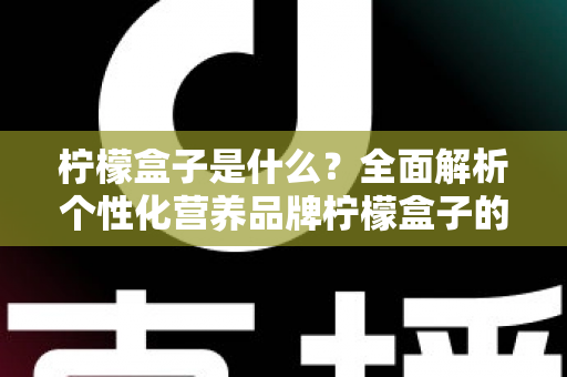 柠檬盒子是什么?全面解析个性化营养品牌柠檬盒子的功能、特点与使用指南 柠檬盒子是什么?全面解析个性化营养品牌柠檬盒子的功能、特点与使用指南