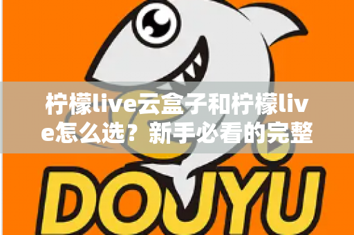 柠檬live云盒子和柠檬live怎么选？新手必看的完整对比与选购指南