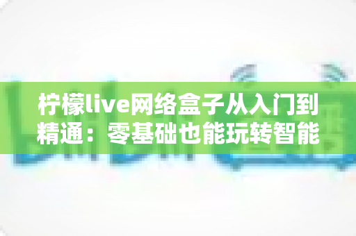 柠檬live网络盒子从入门到精通：零基础也能玩转智能观影的完全指南