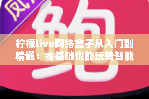 柠檬live网络盒子从入门到精通：零基础也能玩转智能观影的完全指南
