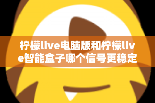 柠檬live电脑版和柠檬live智能盒子哪个信号更稳定？全面解析两大平台的信号表现与实用优化指南