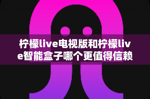 柠檬live电视版和柠檬live智能盒子哪个更值得信赖?全方位深度评测为您揭晓答案 柠檬live电视版和柠檬live智能盒子哪个更值得信赖?全方位深度评测为您揭晓答案