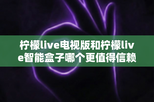 柠檬live电视版和柠檬live智能盒子哪个更值得信赖?全方位深度评测为您揭晓答案 柠檬live电视版和柠檬live智能盒子哪个更值得信赖?全方位深度评测为您揭晓答案