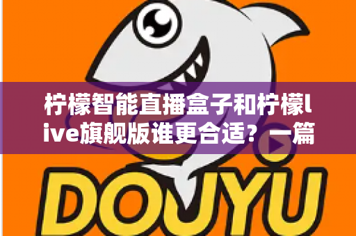 柠檬智能直播盒子和柠檬live旗舰版谁更合适?一篇讲透差异的深度选购指南 柠檬智能直播盒子和柠檬live旗舰版谁更合适?一篇讲透差异的深度选购指南