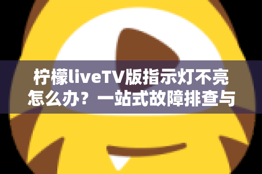 柠檬liveTV版指示灯不亮怎么办?一站式故障排查与解决方案全攻略 柠檬liveTV版指示灯不亮怎么办?一站式故障排查与解决方案全攻略