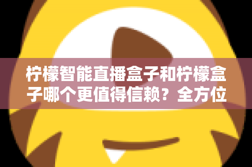 柠檬智能直播盒子和柠檬盒子哪个更值得信赖？全方位对比评测助你安心选购不踩坑
