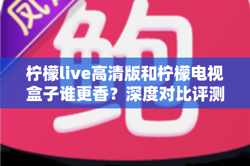 柠檬live高清版和柠檬电视盒子谁更香？深度对比评测帮你选对观影方案
