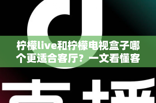 柠檬live和柠檬电视盒子哪个更适合客厅？一文看懂客厅观影最佳选择方案