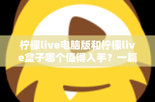 柠檬live电脑版和柠檬live盒子哪个值得入手？一篇讲透的深度选购指南
