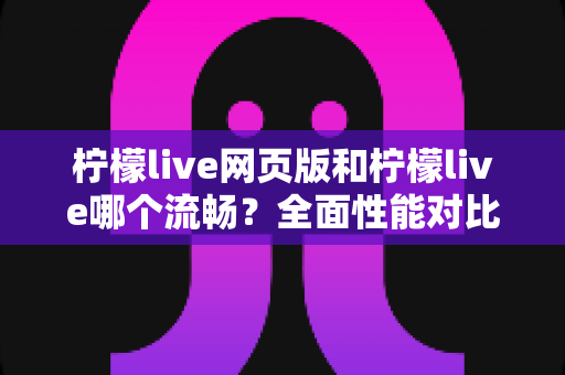 柠檬live网页版和柠檬live哪个流畅?全面性能对比与选择指南 柠檬live网页版和柠檬live哪个流畅?全面性能对比与选择指南