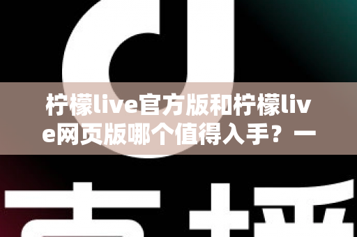 柠檬live官方版和柠檬live网页版哪个值得入手？一文读懂两大版本差异与选择攻略