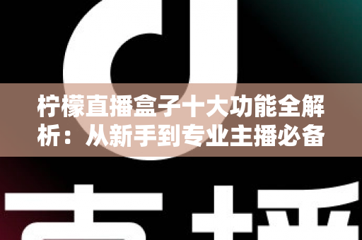 柠檬直播盒子十大功能全解析：从新手到专业主播必备的高效直播利器