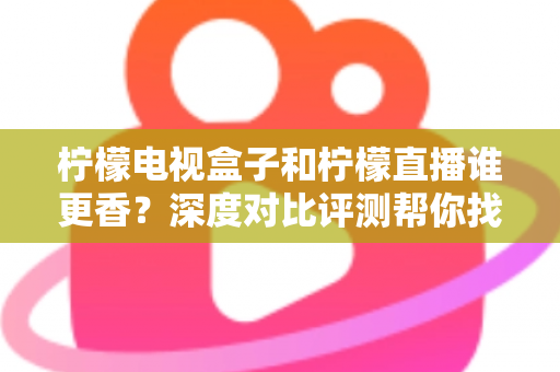 柠檬电视盒子和柠檬直播谁更香?深度对比评测帮你找到最适合的家庭观影方案 柠檬电视盒子和柠檬直播谁更香?深度对比评测帮你找到最适合的家庭观影方案