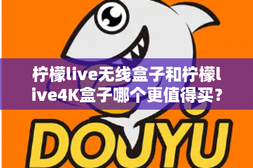 柠檬live无线盒子和柠檬live4K盒子哪个更值得买？一篇文章带你彻底搞懂选购难题