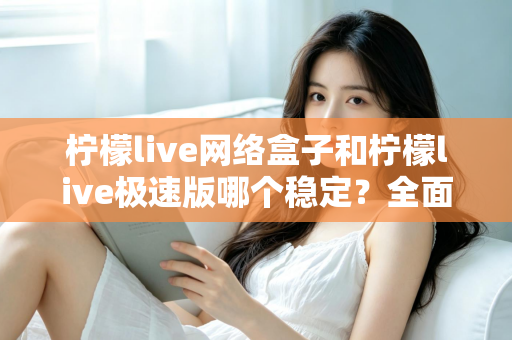 柠檬live网络盒子和柠檬live极速版哪个稳定？全面对比分析与选购指南