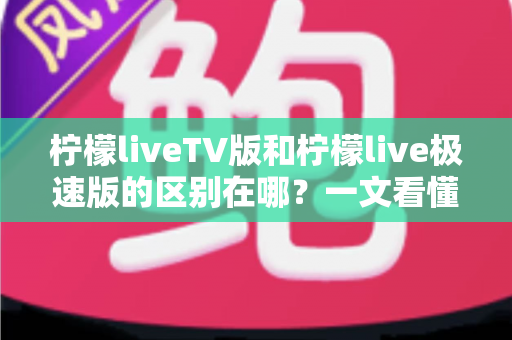 柠檬liveTV版和柠檬live极速版的区别在哪?一文看懂两大版本核心差异与选购指南 柠檬liveTV版和柠檬live极速版的区别在哪?一文看懂两大版本核心差异与选购指南