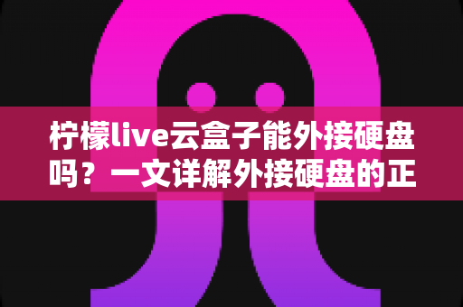 柠檬live云盒子能外接硬盘吗？一文详解外接硬盘的正确方法与实用技巧