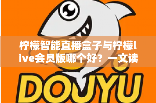 柠檬智能直播盒子与柠檬live会员版哪个好？一文读懂两大直播工具的全面差异与选购指南