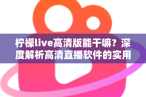柠檬live高清版能干嘛?深度解析高清直播软件的实用功能与使用指南 柠檬live高清版能干嘛?深度解析高清直播软件的实用功能与使用指南