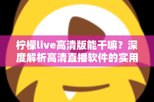 柠檬live高清版能干嘛？深度解析高清直播软件的实用功能与使用指南