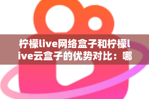 柠檬live网络盒子和柠檬live云盒子的优势对比:哪款电视盒子更能提升你的家庭观影体验? 柠檬live网络盒子和柠檬live云盒子的优势对比:哪款电视盒子更能提升你的家庭观影体验?