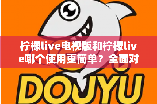 柠檬live电视版和柠檬live哪个使用更简单？全面对比解析帮你轻松选择