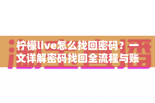 柠檬live怎么找回密码？一文详解密码找回全流程与账号安全指南