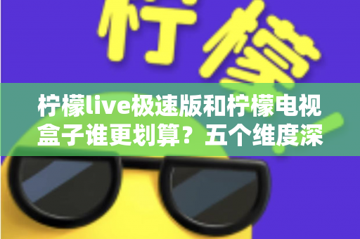 柠檬live极速版和柠檬电视盒子谁更划算？五个维度深度对比帮你选出最省钱观影方案