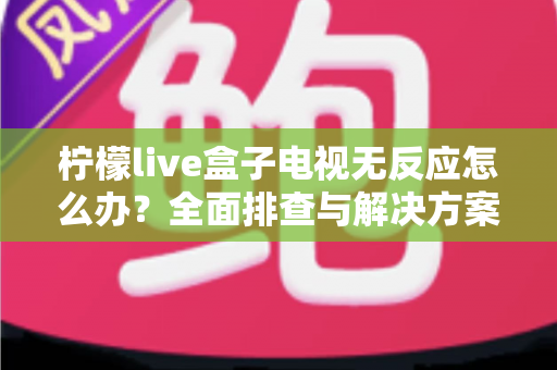 柠檬live盒子电视无反应怎么办？全面排查与解决方案指南