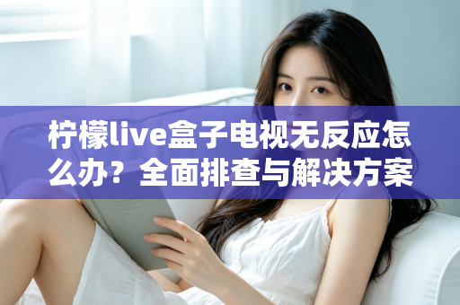 柠檬live盒子电视无反应怎么办？全面排查与解决方案指南