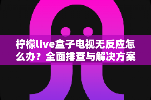 柠檬live盒子电视无反应怎么办？全面排查与解决方案指南